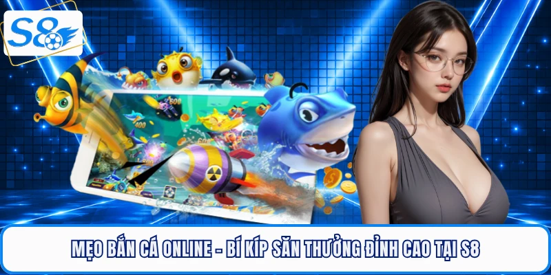 Mẹo Bắn Cá Online - Bí Kíp Săn Thưởng Đỉnh Cao Tại S8